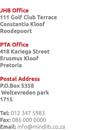 &nbsp;JHB Office 111 Golf Club Terrace Constantia Kloof Roodepoort PTA Office 418 Kariega Street Erusmus Kloof Pretoria Postal Address P.O.Box 5358 Weltevreden park 1715 Tel: 012 347 5983 Fax: 086 000 0000 Email: info@mindlib.co.za